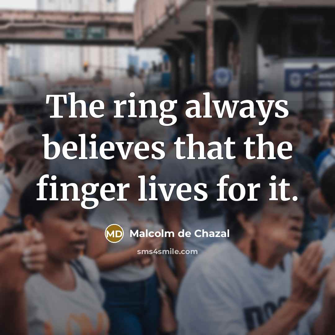 “The ring always believes that the finger lives for it.…” quote by Malcolm De Chazal