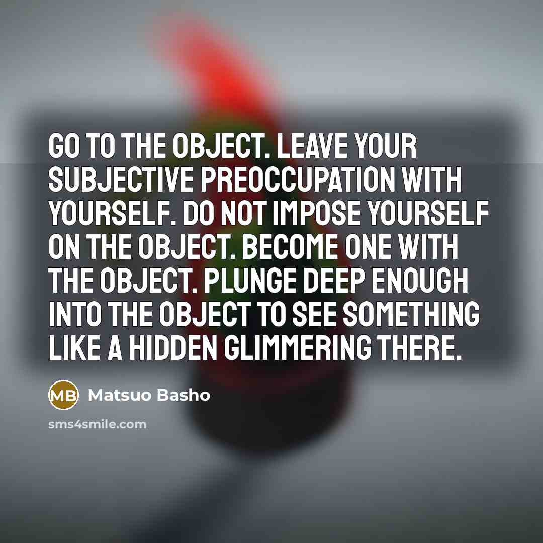 “Go to the object. Leave your subjective preoccupation with yourself.…” quote by Matsuo Basho