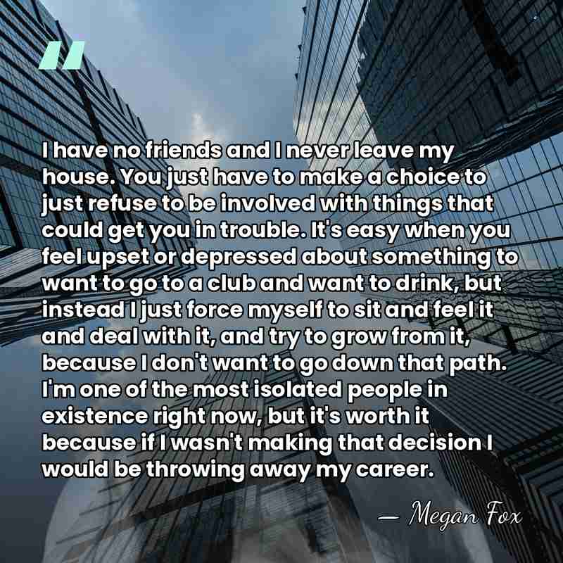 I have no friends and I never leave my house. You just&hellip; - Megan Fox