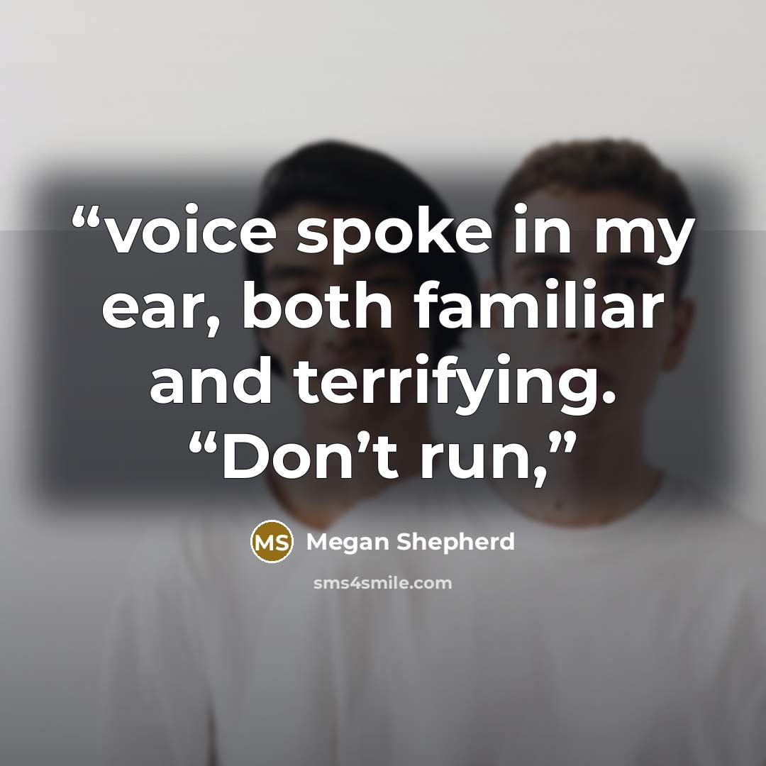 “voice spoke in my ear, both familiar and terrifying. “Don’t run,” quote by Megan Shepherd
