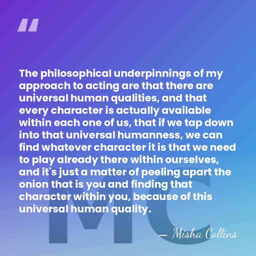 The philosophical underpinnings of my approach to acting are that there are&hellip; - Misha Collins