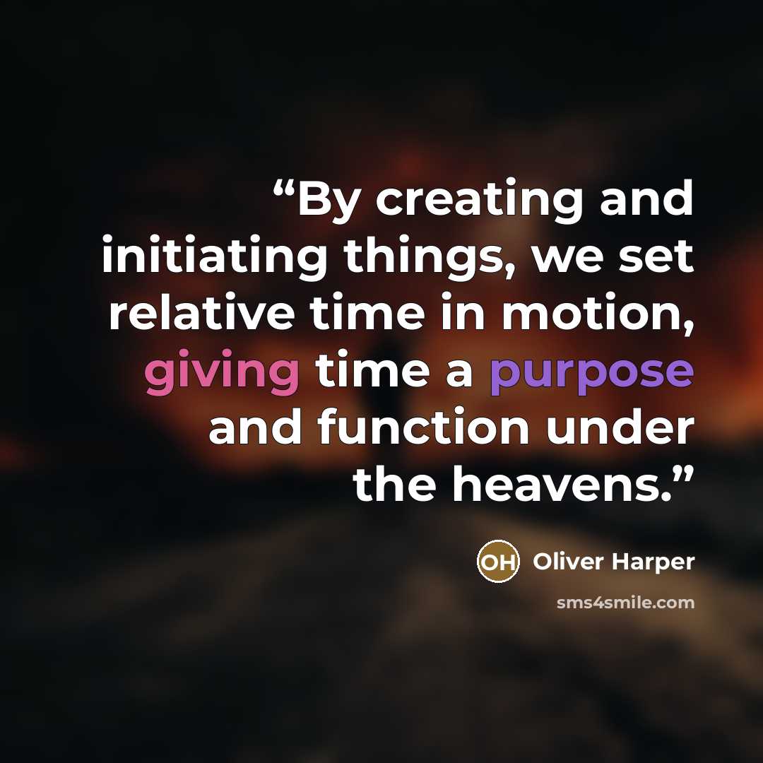 “By creating and initiating things, we set relative time in motion, giving time a purpose and function under the heavens.” quote by Oliver Harper