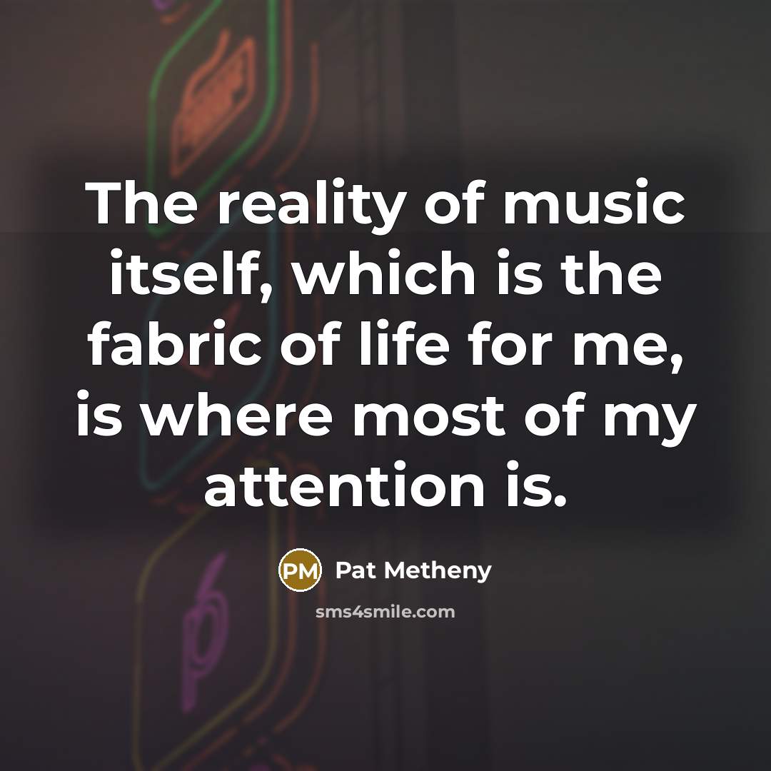 “The reality of music itself, which is the fabric of…” quote by Pat Metheny