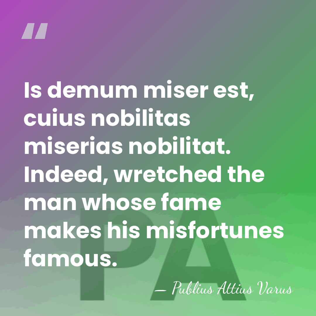 Is demum miser est, cuius nobilitas miserias nobilitat. Indeed, wretched the man&hellip; - Publius Attius Varus