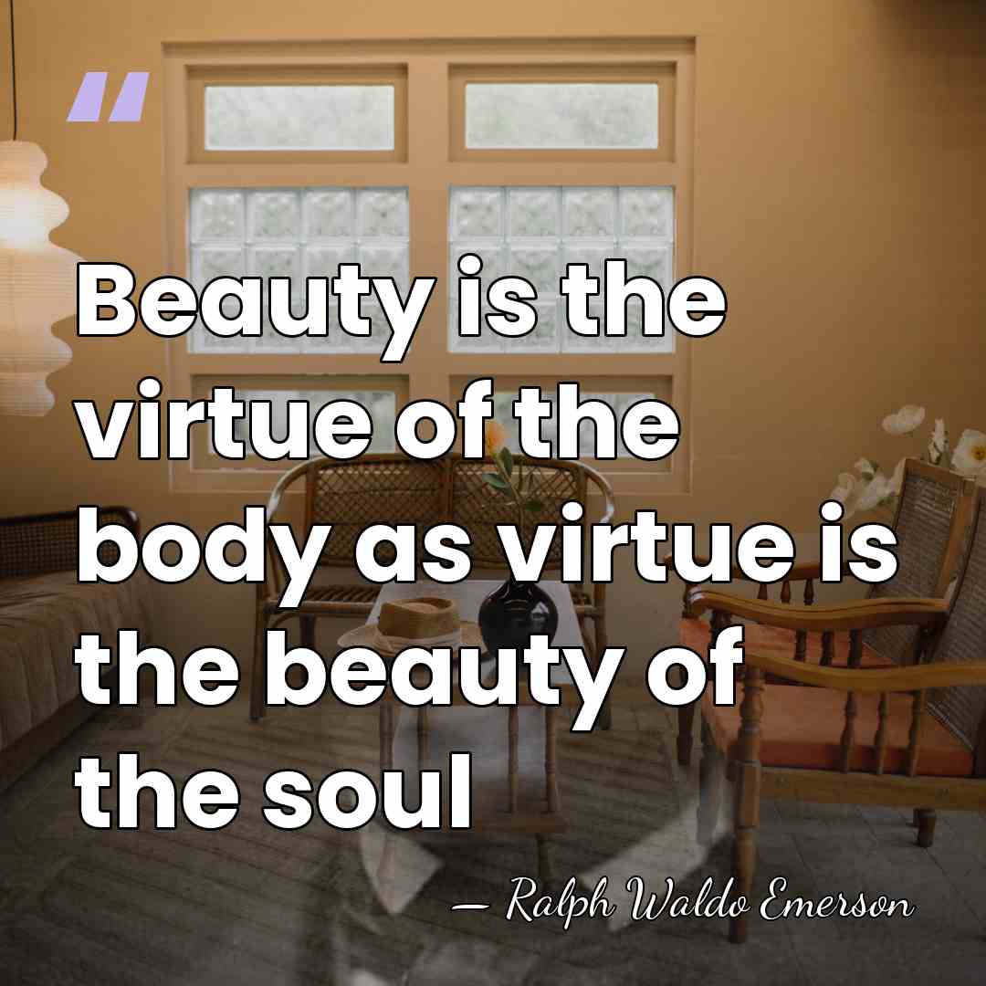 Beauty is the virtue of the body as virtue is the beauty&hellip; - Ralph Waldo Emerson