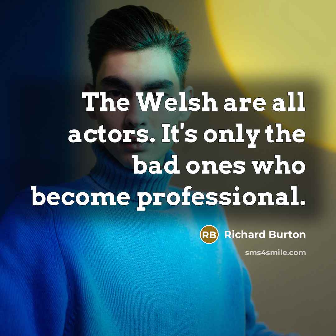 “The Welsh are all actors. It's only the bad ones who become professional.” quote by Richard Burton
