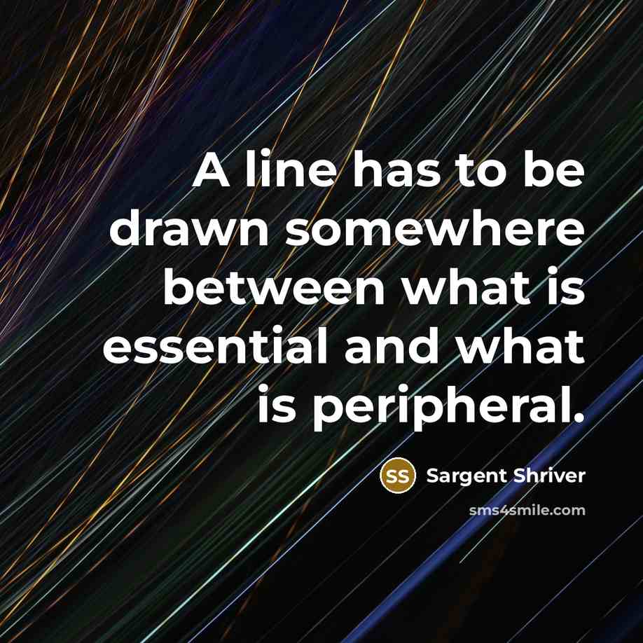 “A line has to be drawn somewhere between what is essential and what is peripheral.” quote by Sargent Shriver