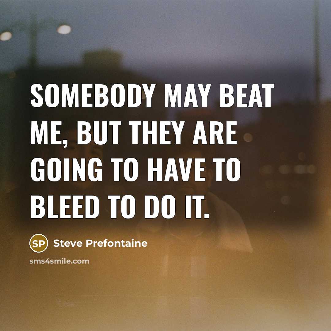 “Somebody may beat me, but they are going to have to bleed to do it.” quote by Steve Prefontaine