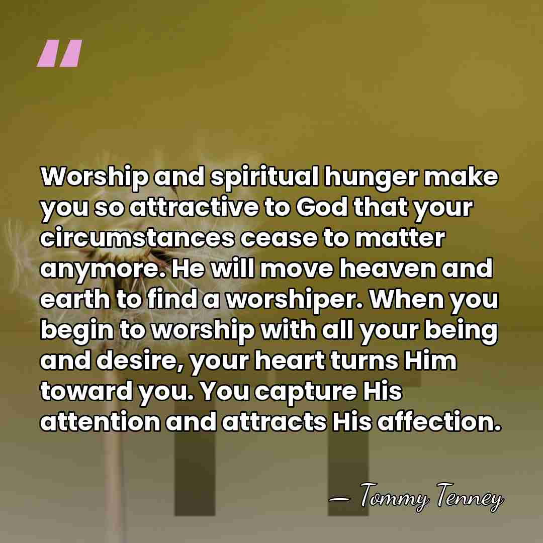 Worship and spiritual hunger make you so attractive to God that your&hellip; - Tommy Tenney