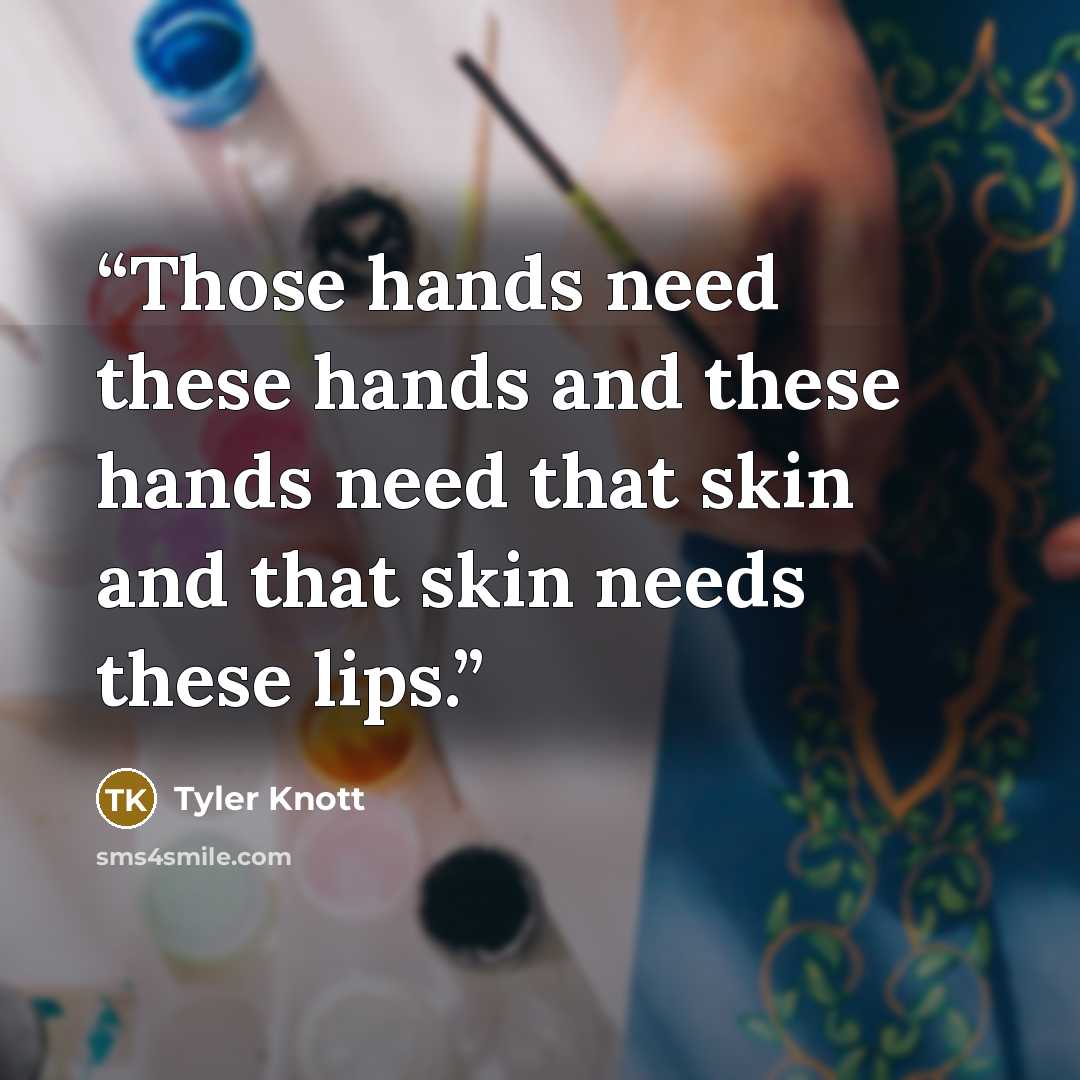 “Those hands need these hands and these hands need that skin and that skin needs these lips.” quote by Tyler Knott