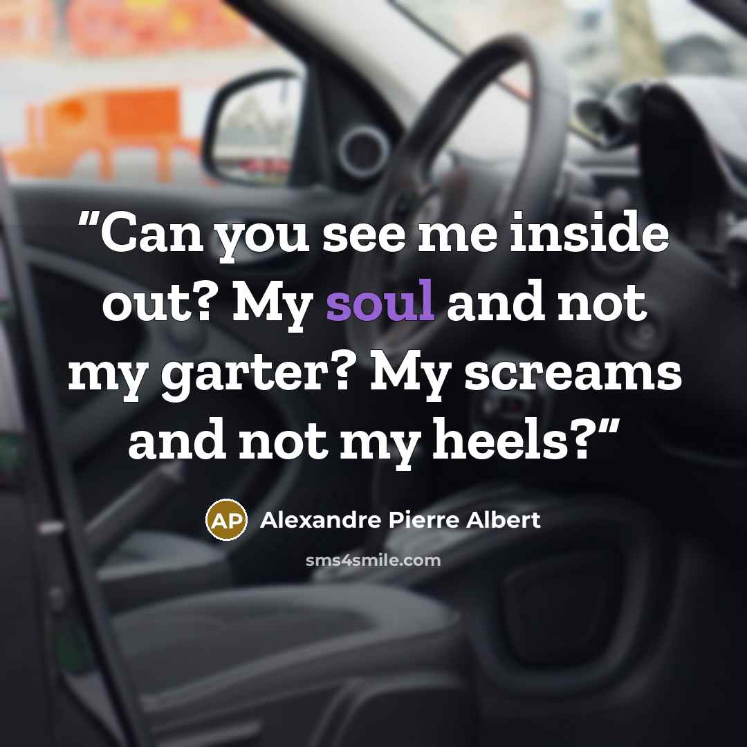 “Can you see me inside out? My soul and not my garter? My screams and not my heels?” quote by Alexandre Pierre Albert