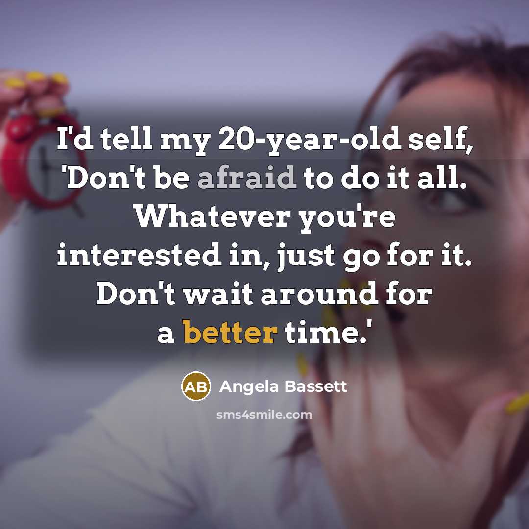 “I'd tell my 20-year-old self, 'Don't be afraid to do it all. Whatever you're interested in, just go for it. Don't wait around for a better time.'” quote by Angela Bassett