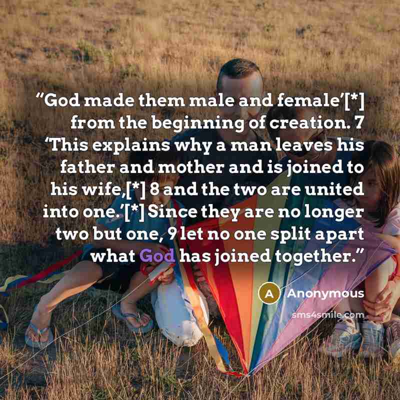 “God made them male and female’[*] from the beginning of creation. 7 ‘This explains why a man leaves his father and mother and is joined to his wife,[*] 8 and the two are united into one.’[*] Since they are no longer two but one, 9 let no one split apart what God has joined together.” quote by Anonymous