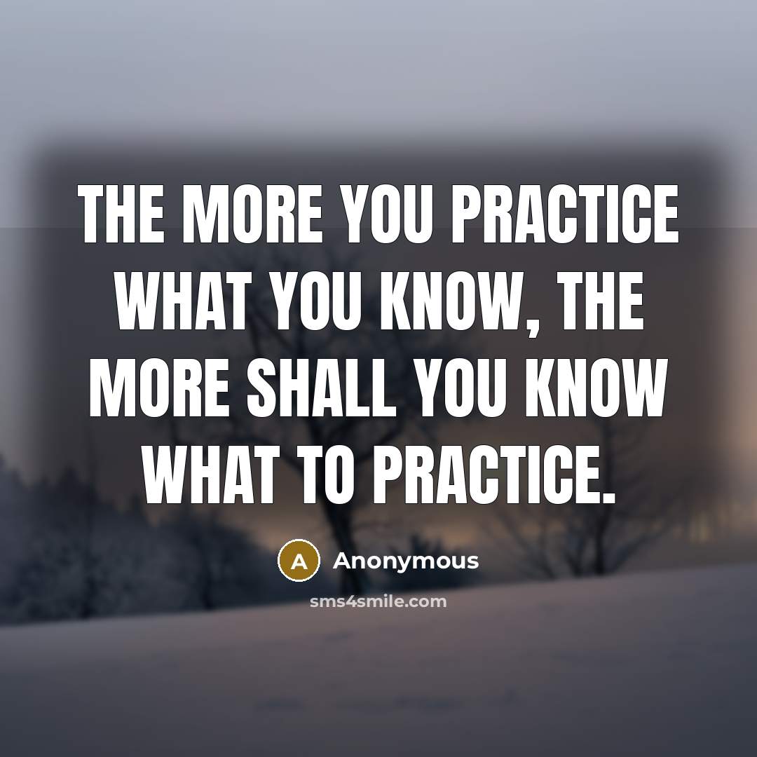 “The more you practice what you know, the more shall…” quote by Anonymous