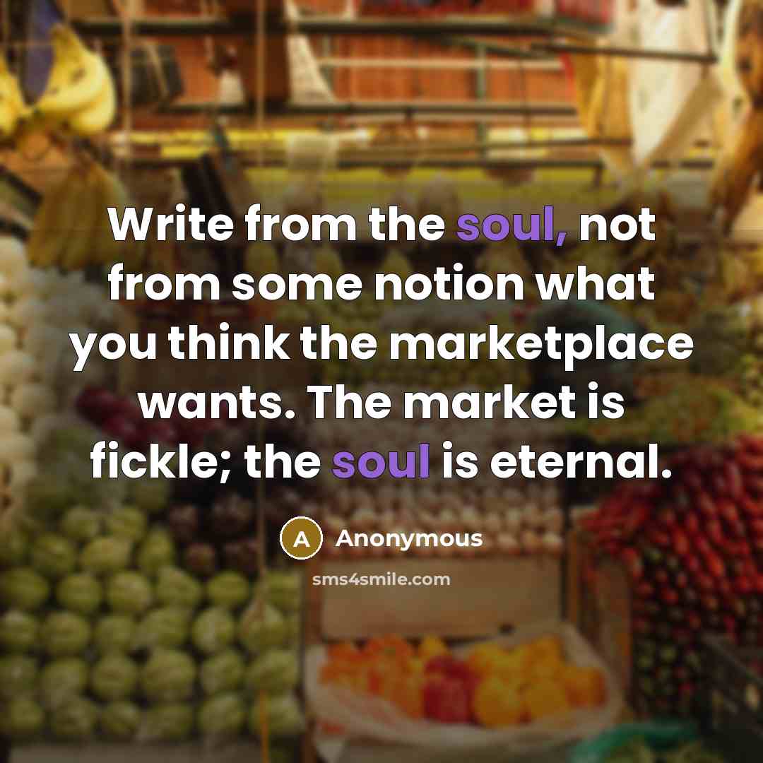 “Write from the soul, not from some notion what you think the marketplace wants. The market is fickle; the soul is eternal.” quote by Anonymous