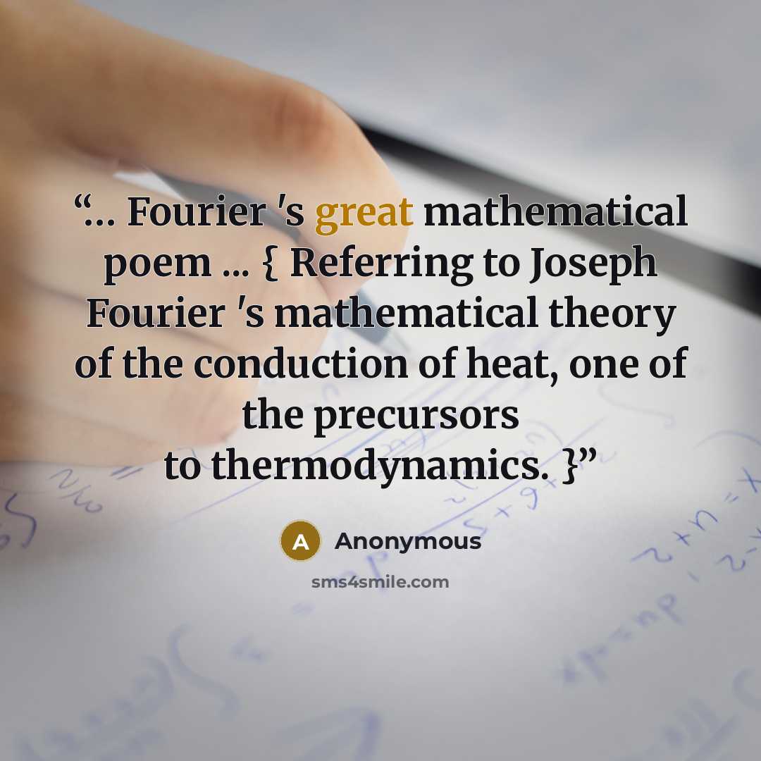 “… Fourier 's great mathematical poem ... { Referring to Joseph Fourier 's mathematical theory of the conduction of heat, one of the precursors to thermodynamics. }” quote by Anonymous
