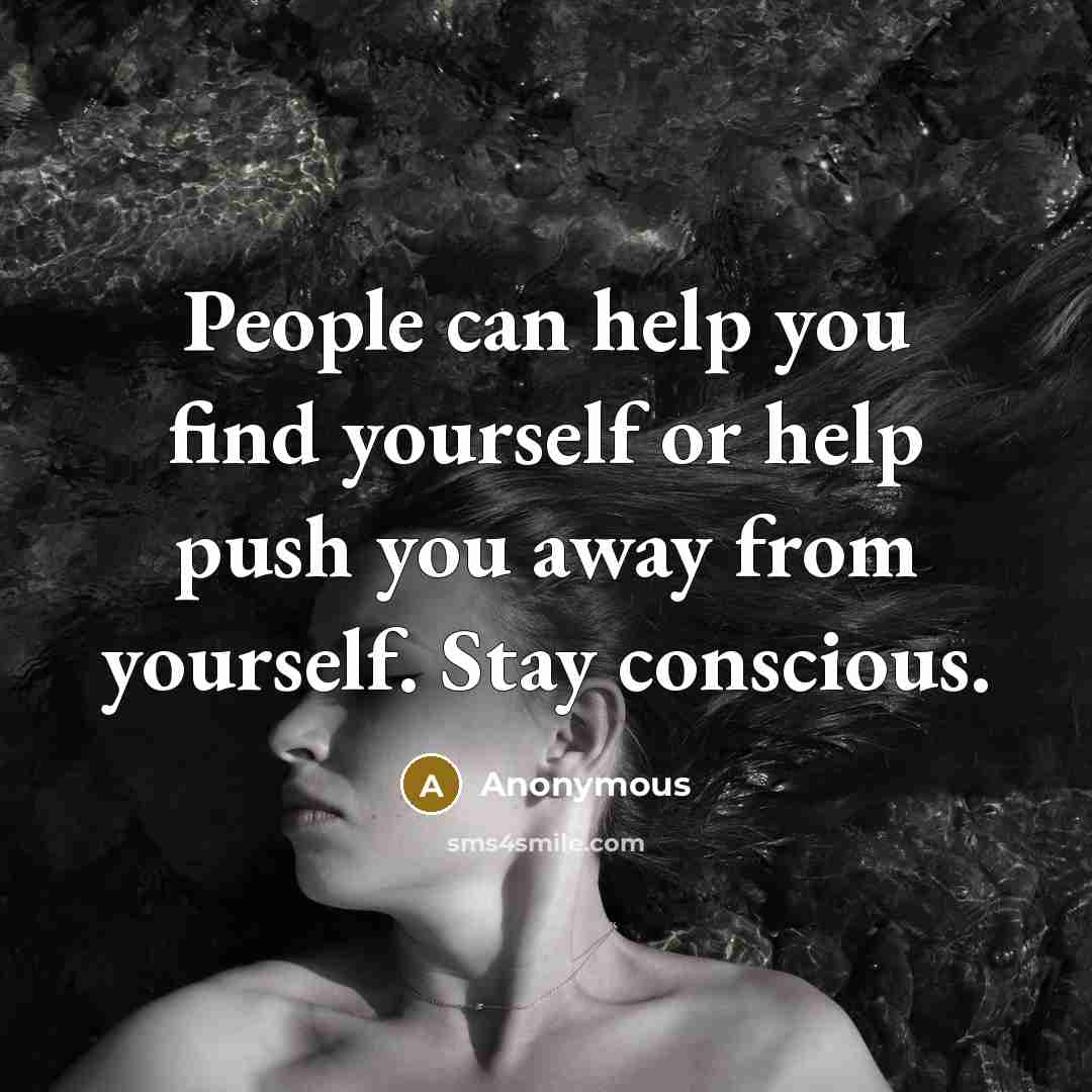 “People can help you find yourself or help push you away from yourself. Stay conscious.” quote by Anonymous