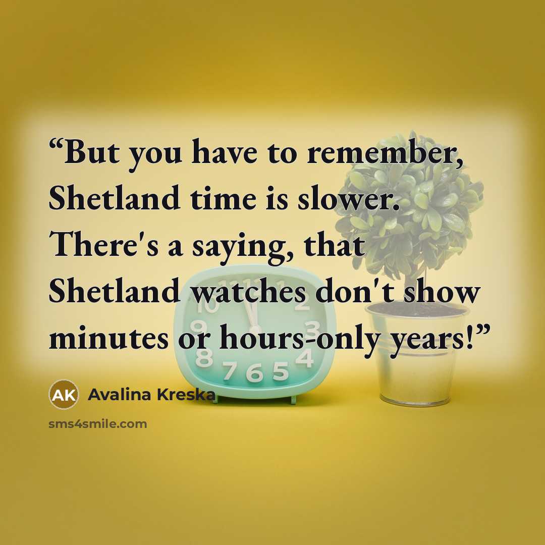 “But you have to remember, Shetland time is slower. There's a saying, that Shetland watches don't show minutes or hours-only years!” quote by Avalina Kreska