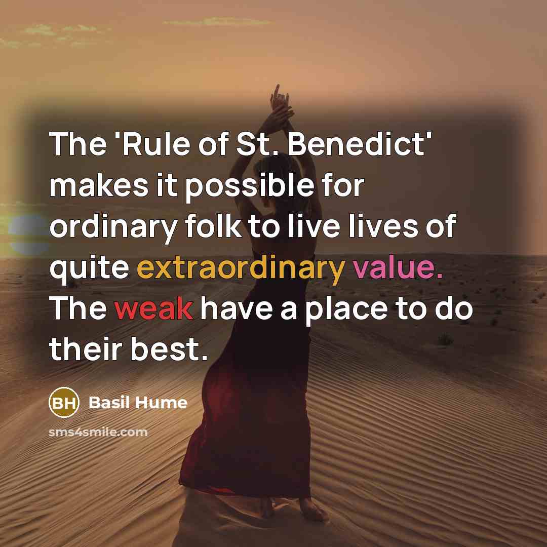“The 'Rule of St. Benedict' makes it possible for ordinary folk to live lives of quite extraordinary value. The weak have a place to do their best.” quote by Basil Hume