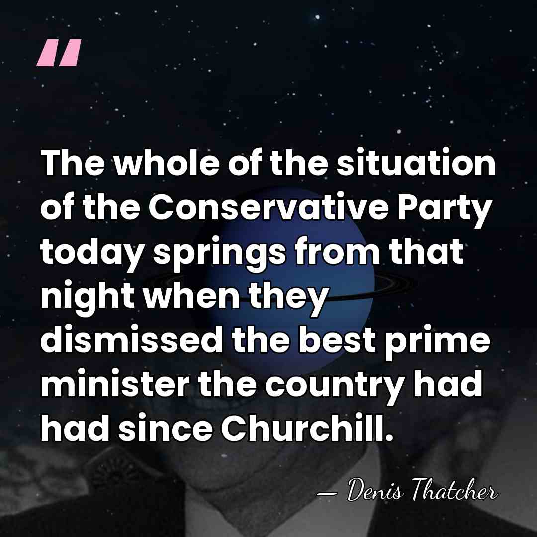 The whole of the situation of the Conservative Party today springs from&hellip; - Denis Thatcher