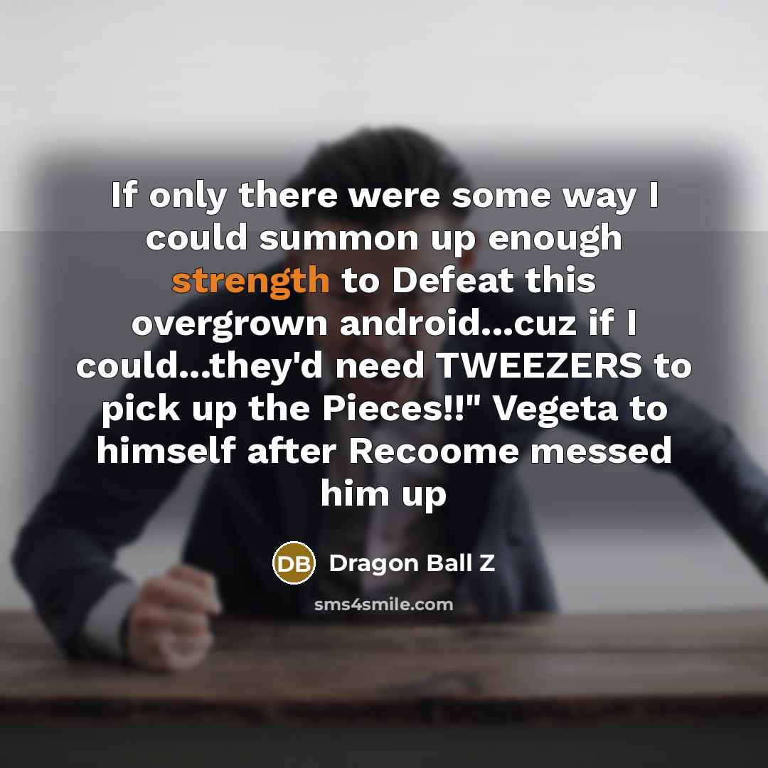 “If only there were some way I could summon up enough strength to Defeat this overgrown android...cuz if I could...they'd need TWEEZERS to pick up the Pieces!!" Vegeta to himself after Recoome messed him up” quote by Dragon Ball Z