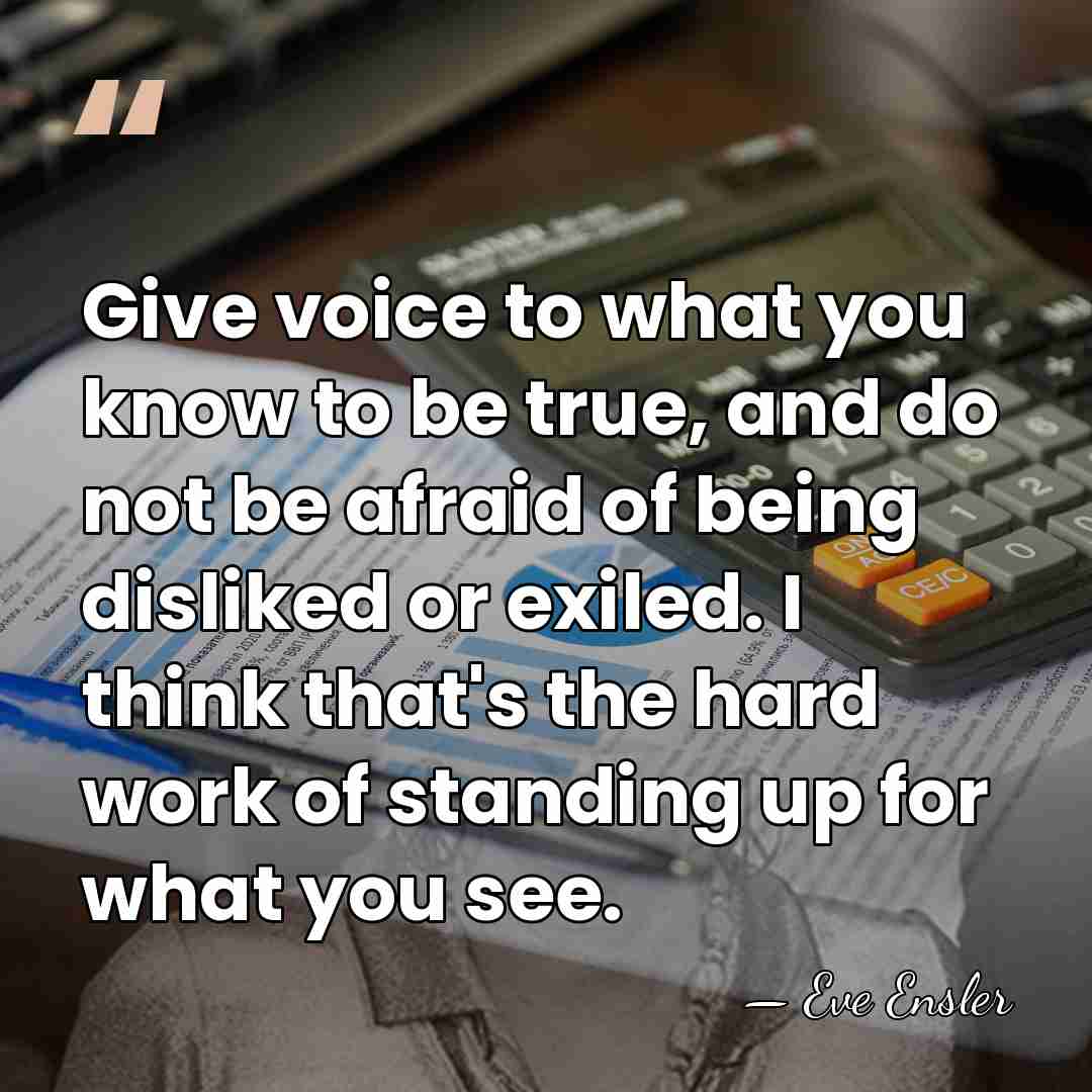 Give voice to what you know to be true, and do not&hellip; - Eve Ensler