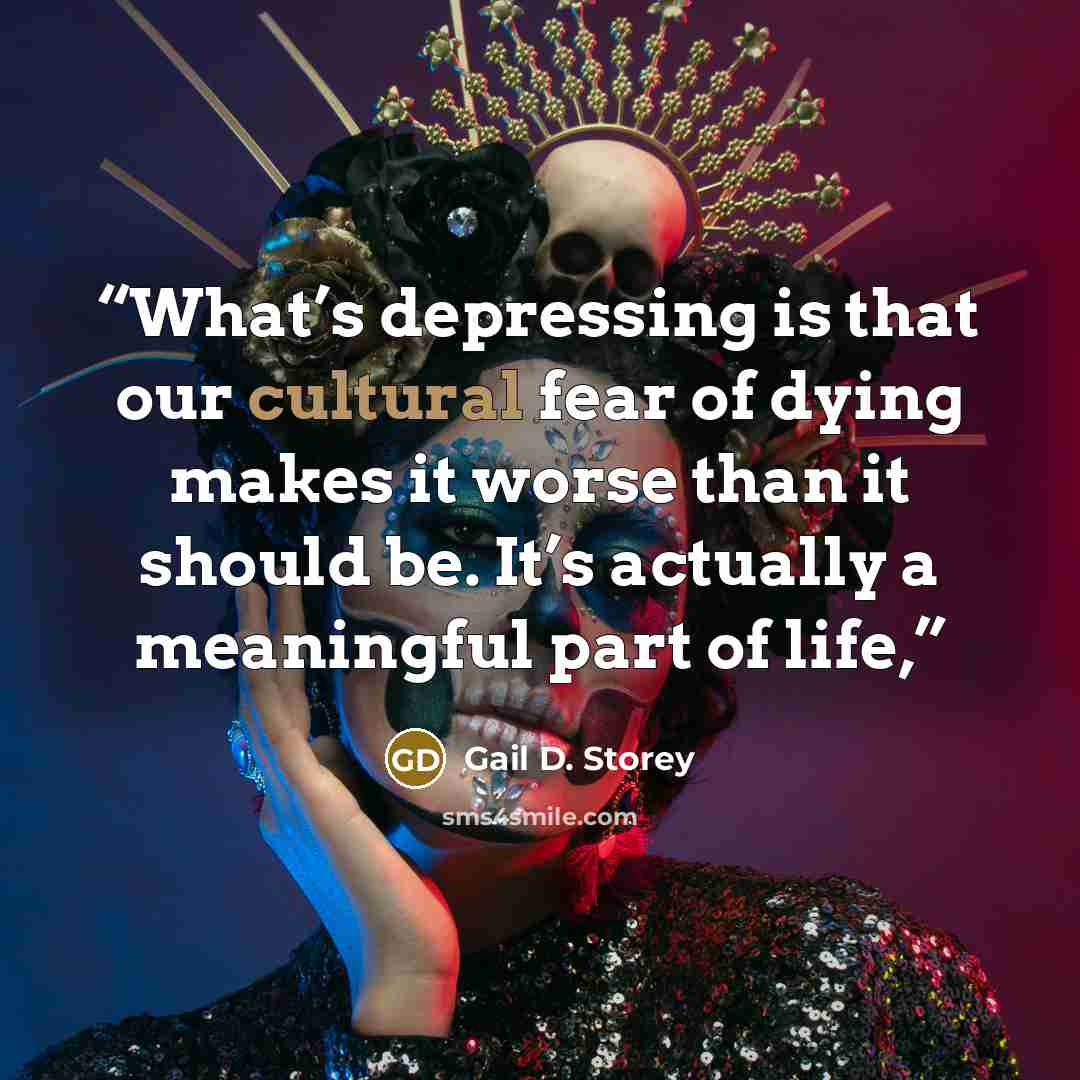 “What’s depressing is that our cultural fear of dying makes it worse than it should be. It’s actually a meaningful part of life,” quote by Gail D. Storey