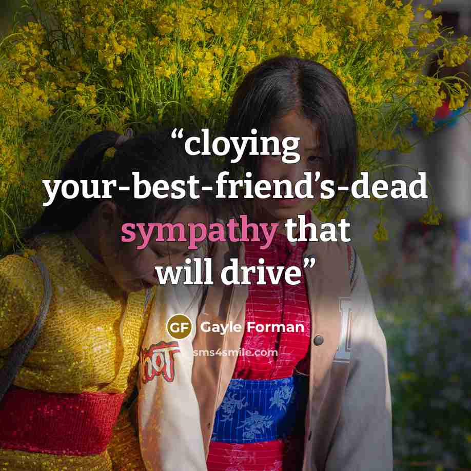 “cloying your-best-friend’s-dead sympathy that will drive” quote by Gayle Forman