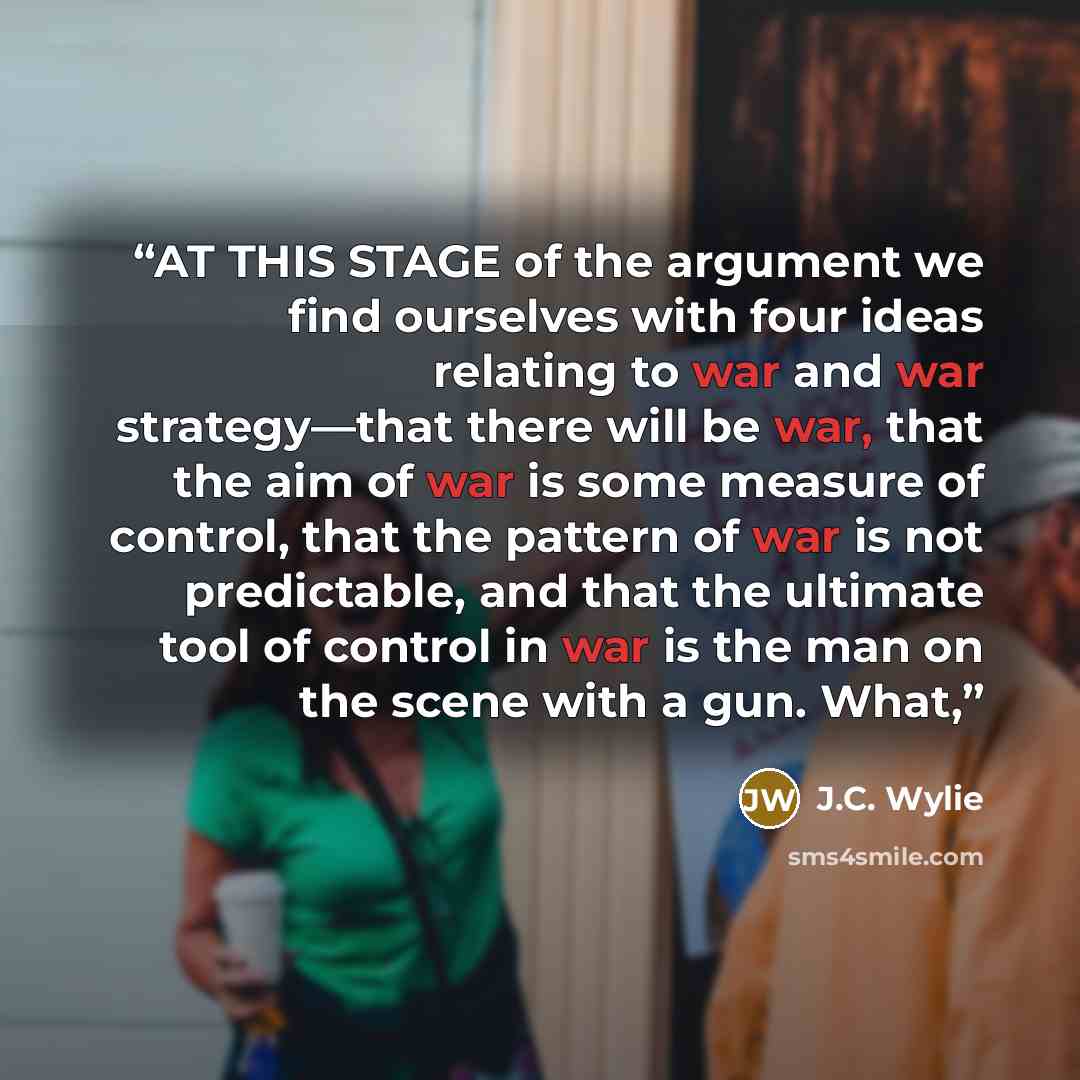“AT THIS STAGE of the argument we find ourselves with four ideas relating to war and war strategy—that there will be war, that the aim of war is some measure of control, that the pattern of war is not predictable, and that the ultimate tool of control in war is the man on the scene with a gun. What,” quote by J.C. Wylie