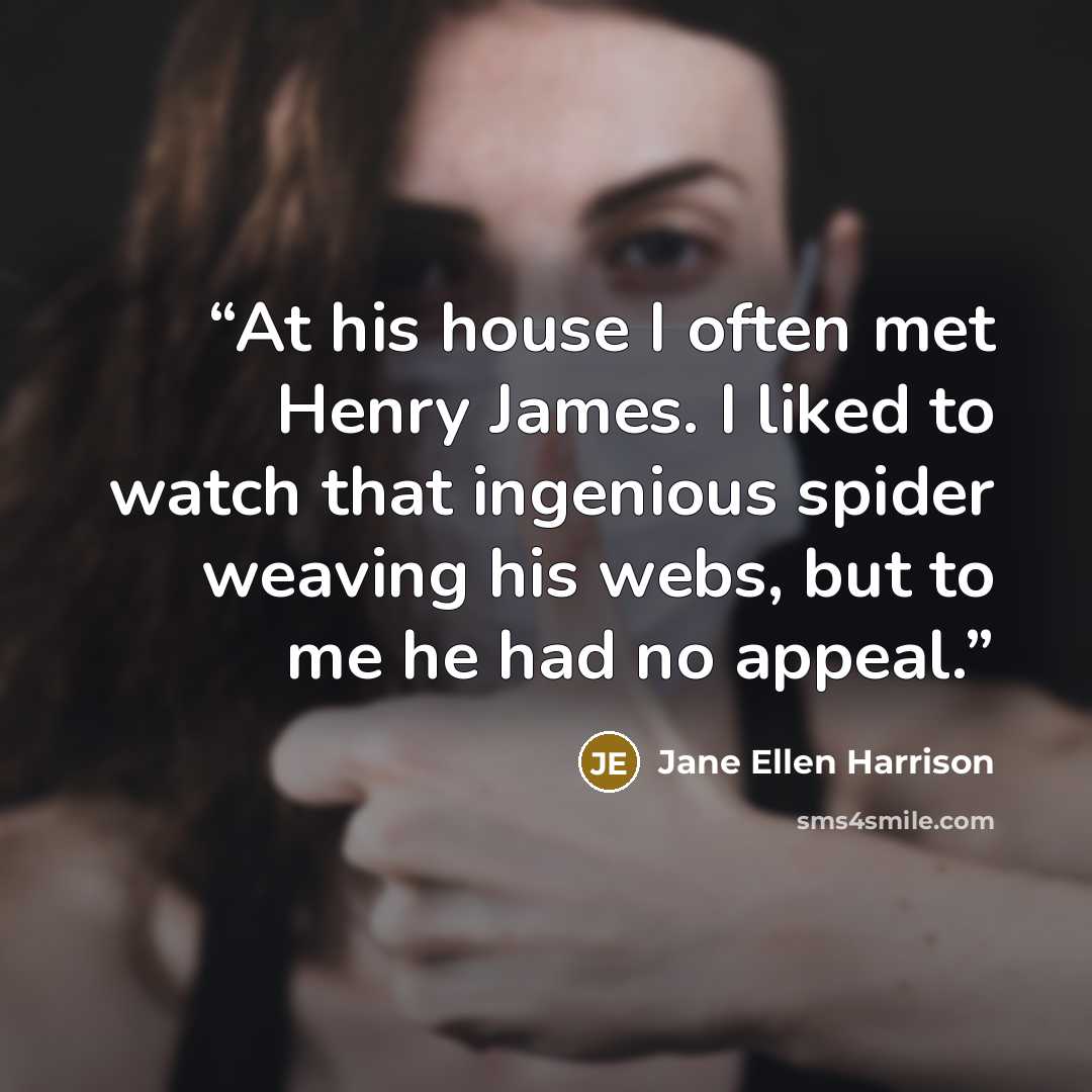 “At his house I often met Henry James. I liked to watch that ingenious spider weaving his webs, but to me he had no appeal.” quote by Jane Ellen Harrison