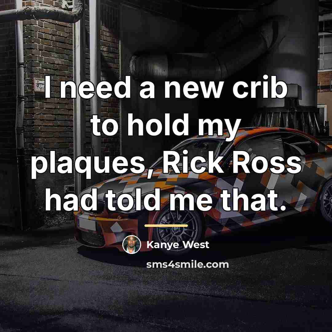“I need a new crib to hold my plaques, Rick…” quote by Kanye West