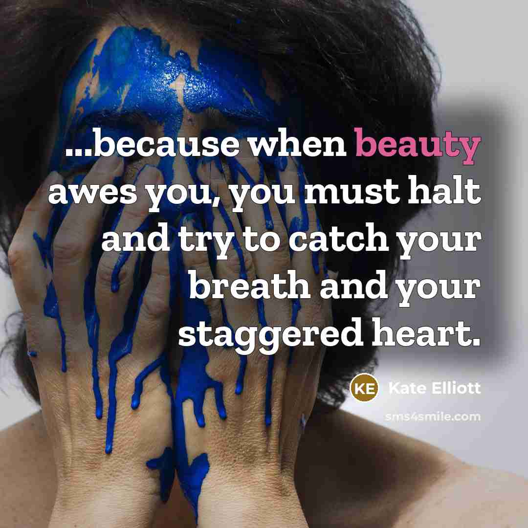“...because when beauty awes you, you must halt and try…” quote by Kate Elliott