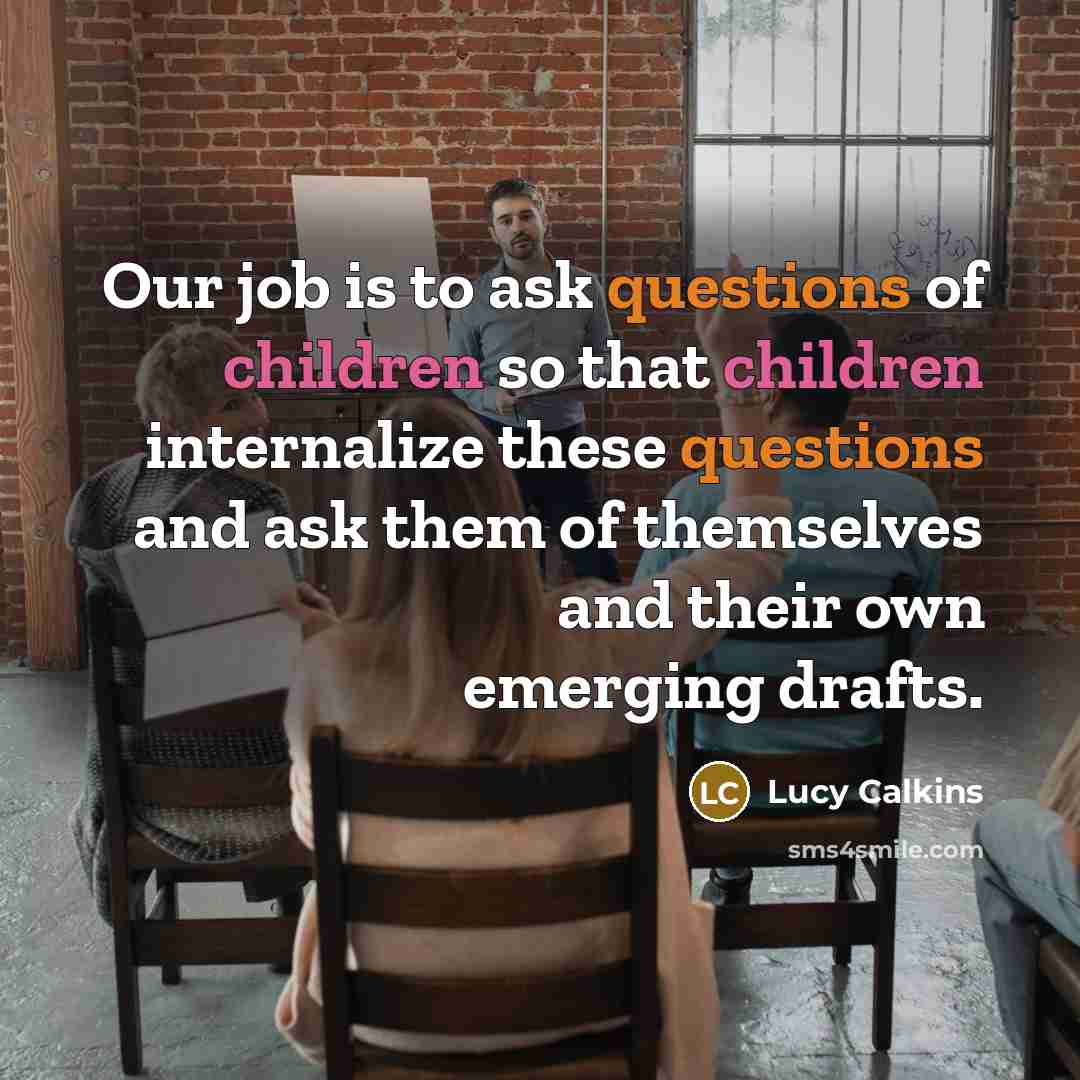 “Our job is to ask questions of children so that…” quote by Lucy Calkins