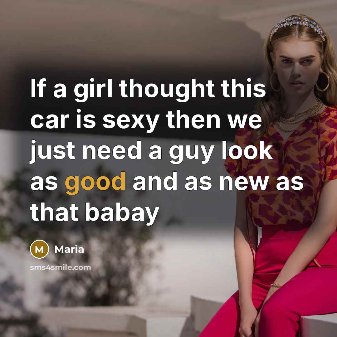 “If a girl thought this car is sexy then we just need a guy look as good and as new as that babay” quote by Maria
