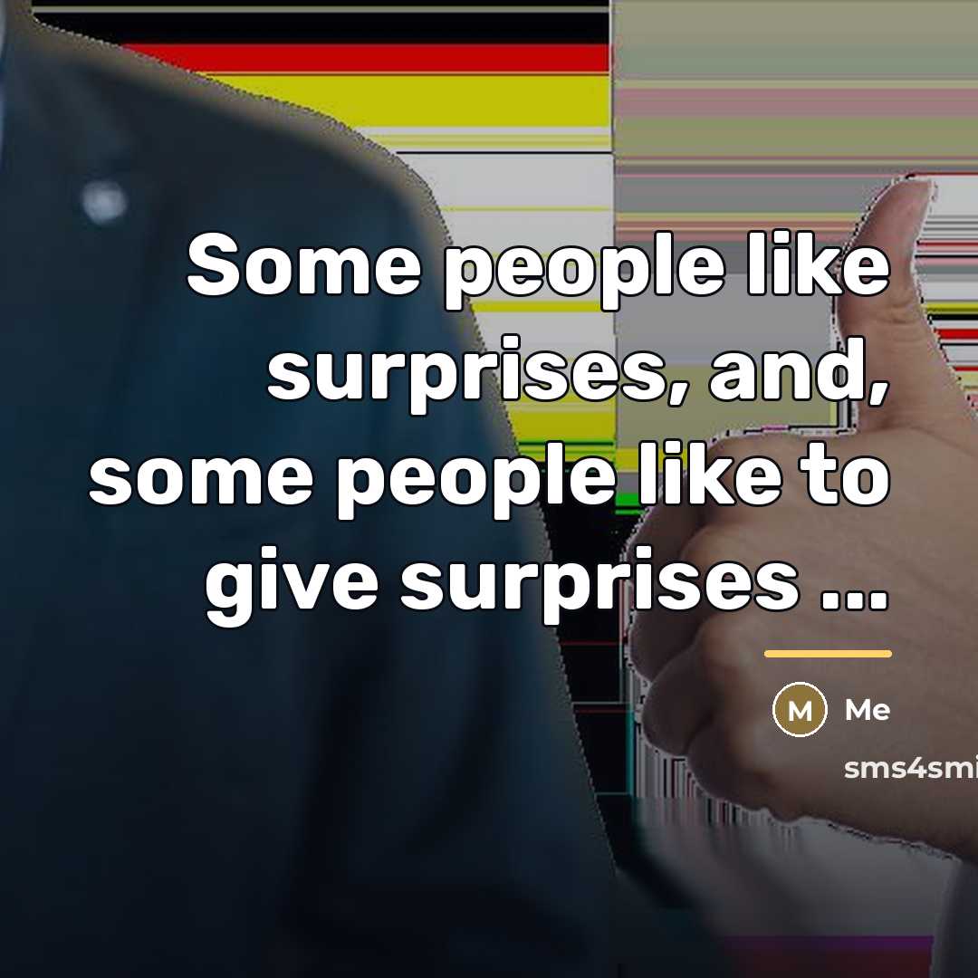 “Some people like surprises, and, some people like to give…” quote by Me