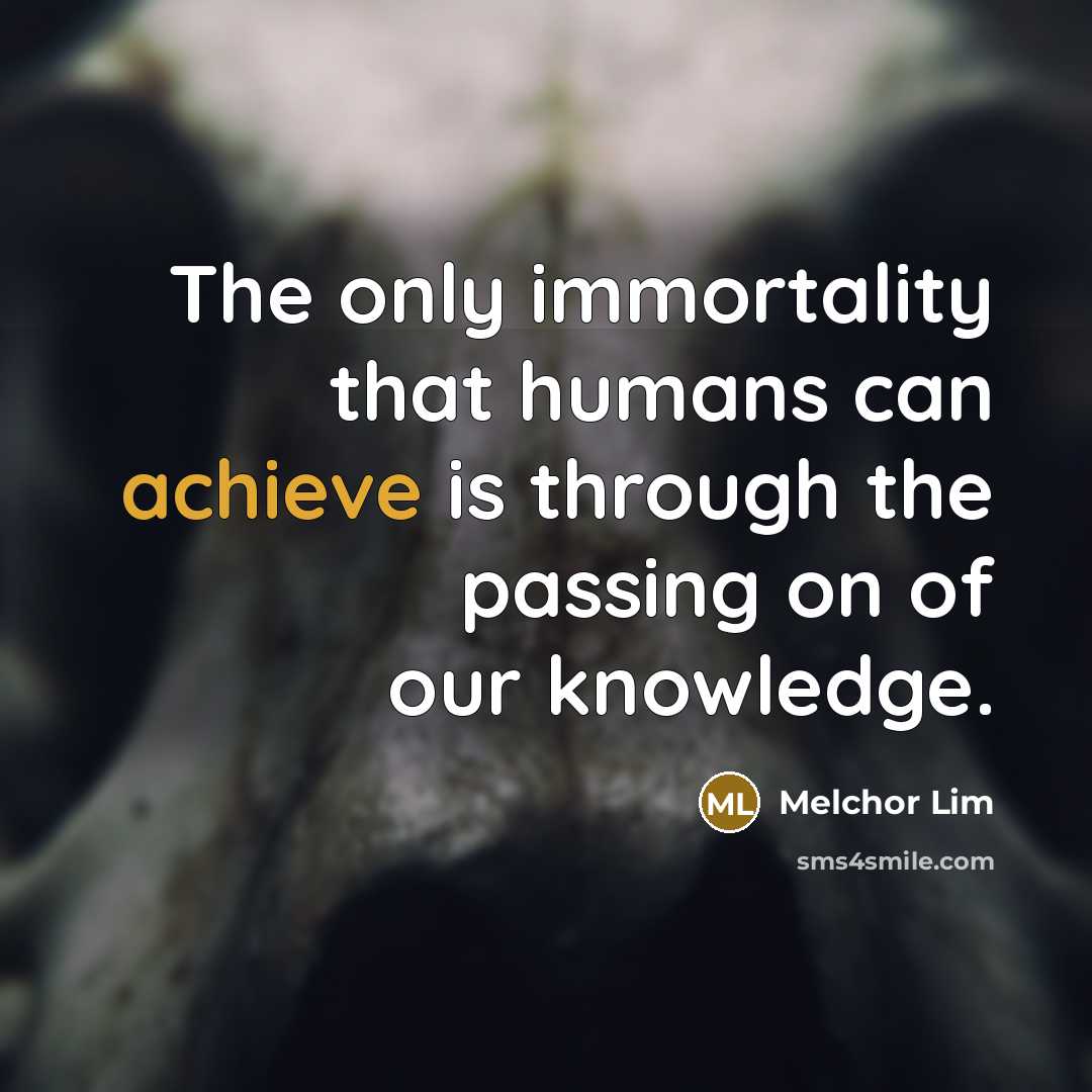 “The only immortality that humans can achieve is through the…” quote by Melchor Lim