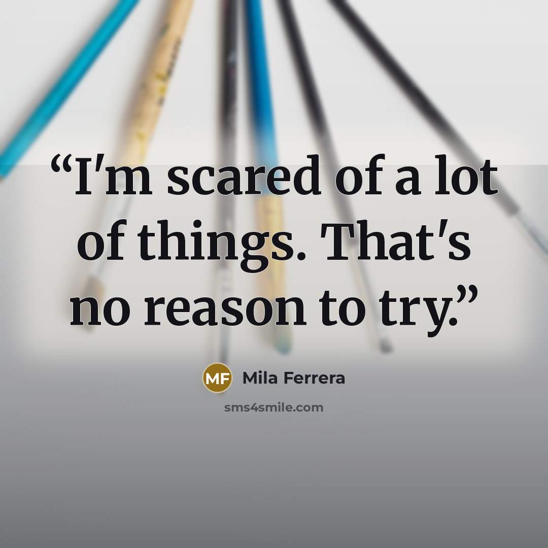 “I'm scared of a lot of things. That's no reason to try.” quote by Mila Ferrera
