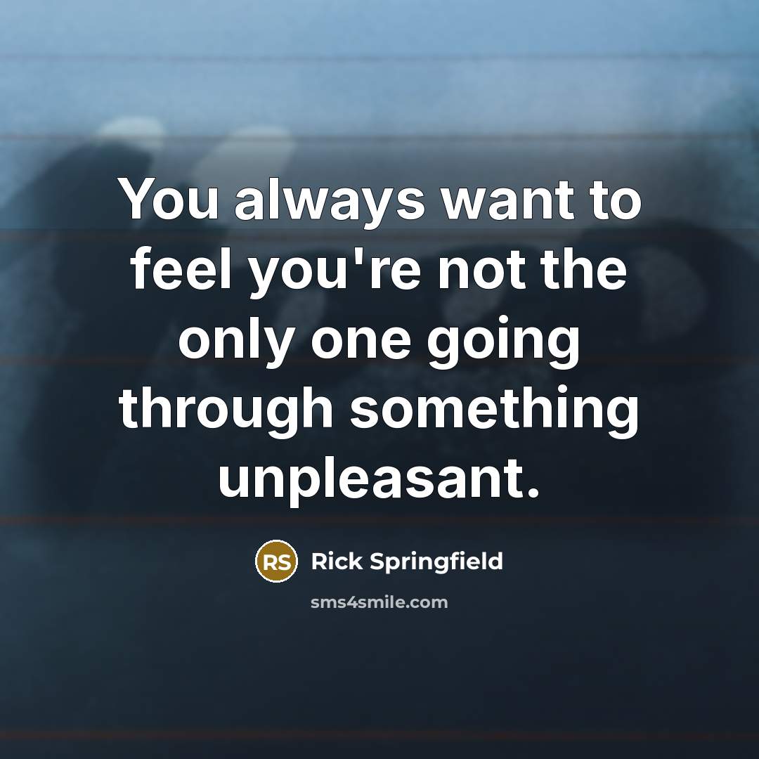 “You always want to feel you're not the only one going through something unpleasant.” quote by Rick Springfield