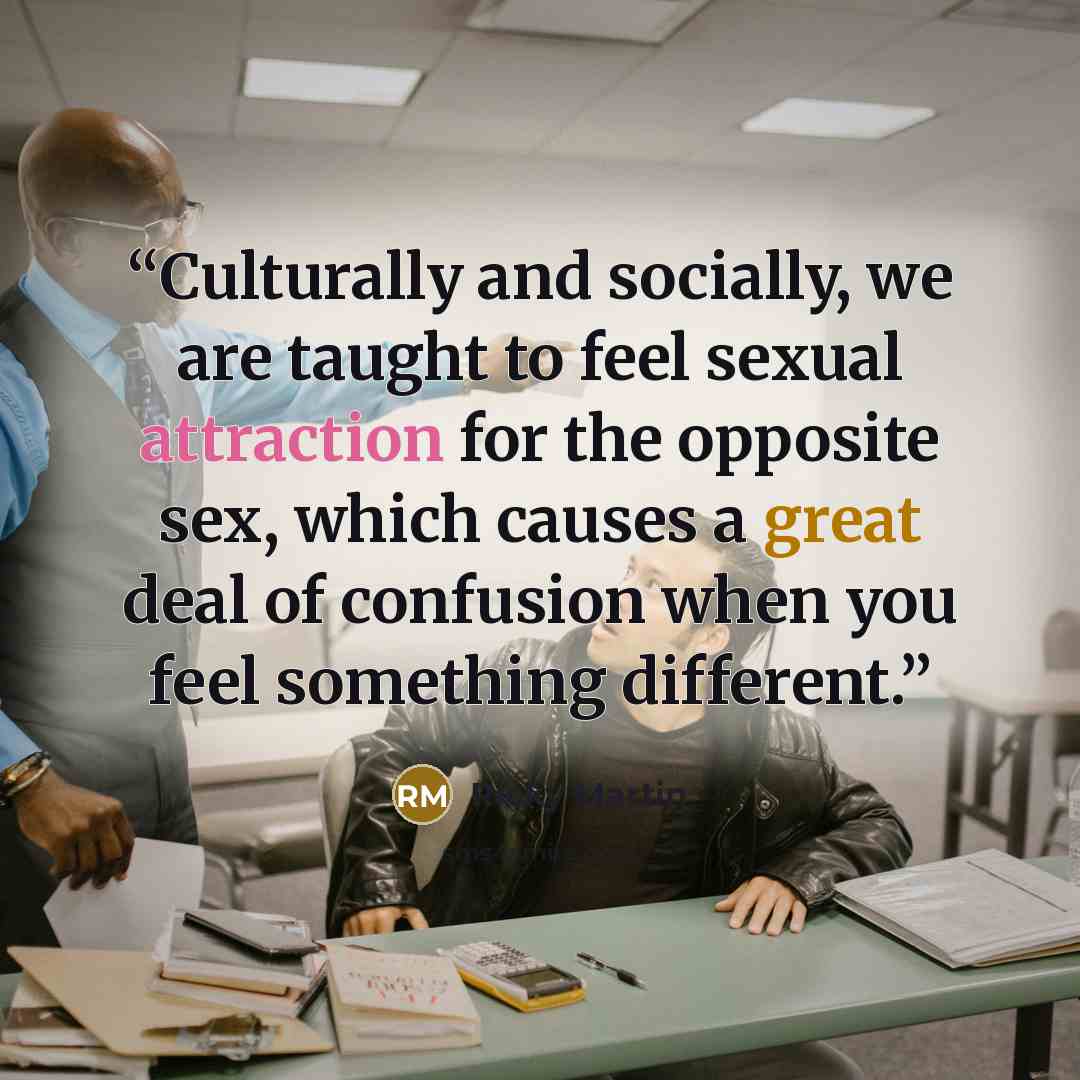 “Culturally and socially, we are taught to feel sexual attraction for the opposite sex, which causes a great deal of confusion when you feel something different.” quote by Ricky Martin