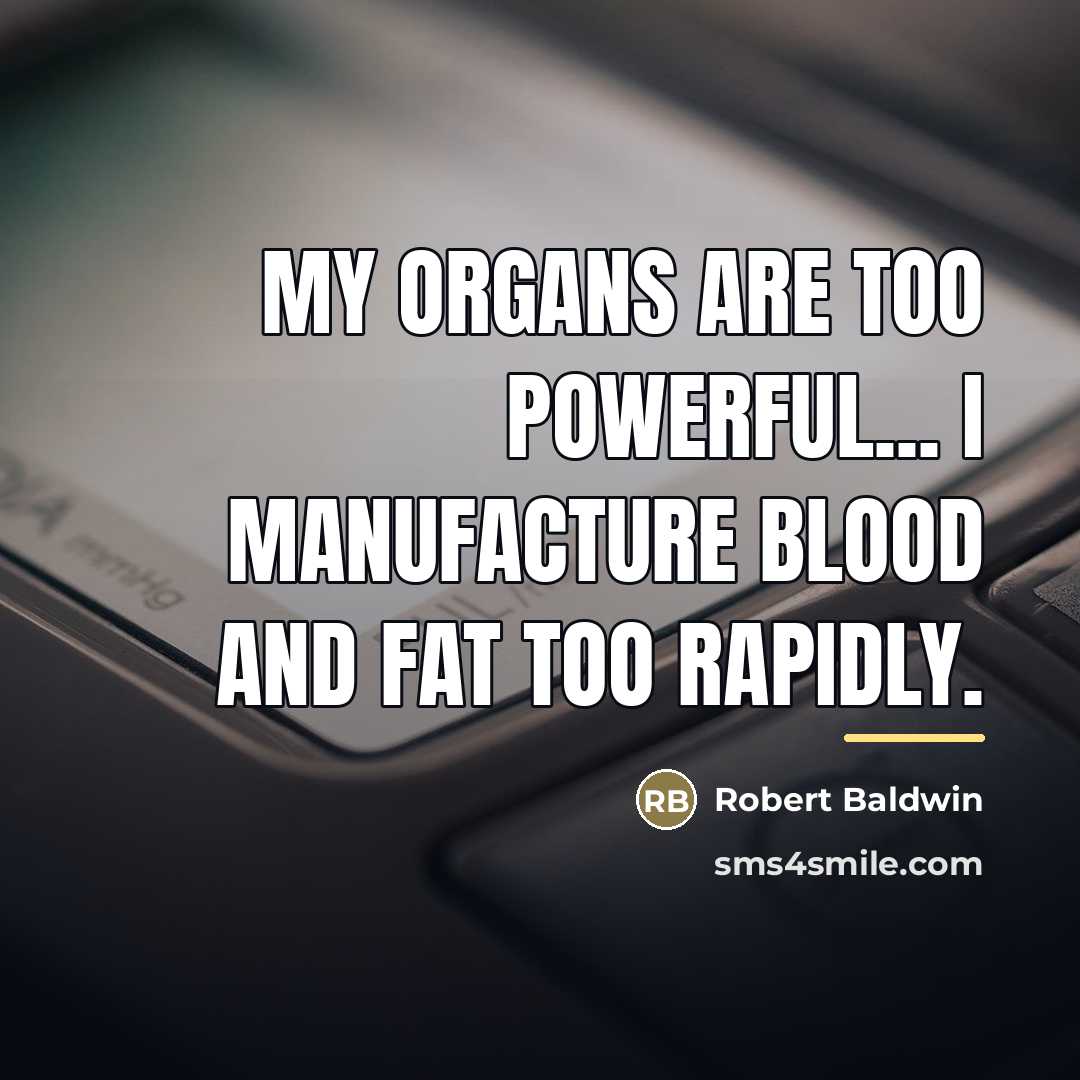 “My organs are too powerful... I manufacture blood and fat…” quote by Robert Baldwin