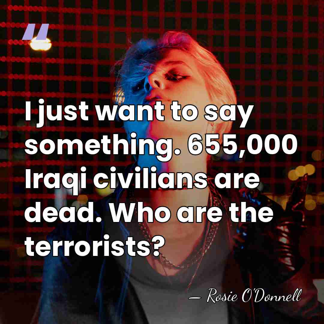 I just want to say something. 655,000 Iraqi civilians are dead. Who&hellip; - Rosie O'Donnell