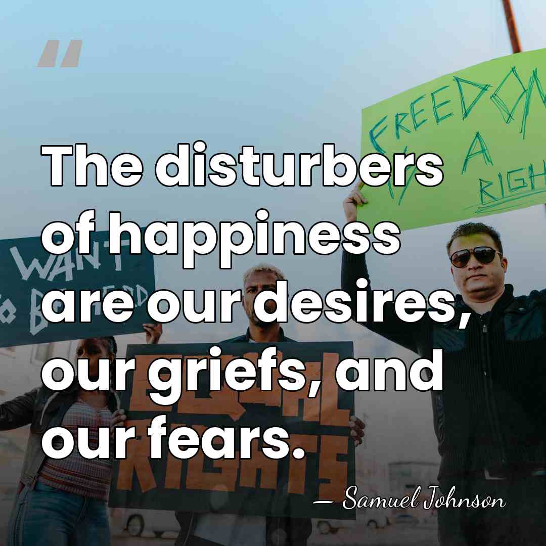 The disturbers of happiness are our desires, our griefs, and our fears. - Samuel Johnson