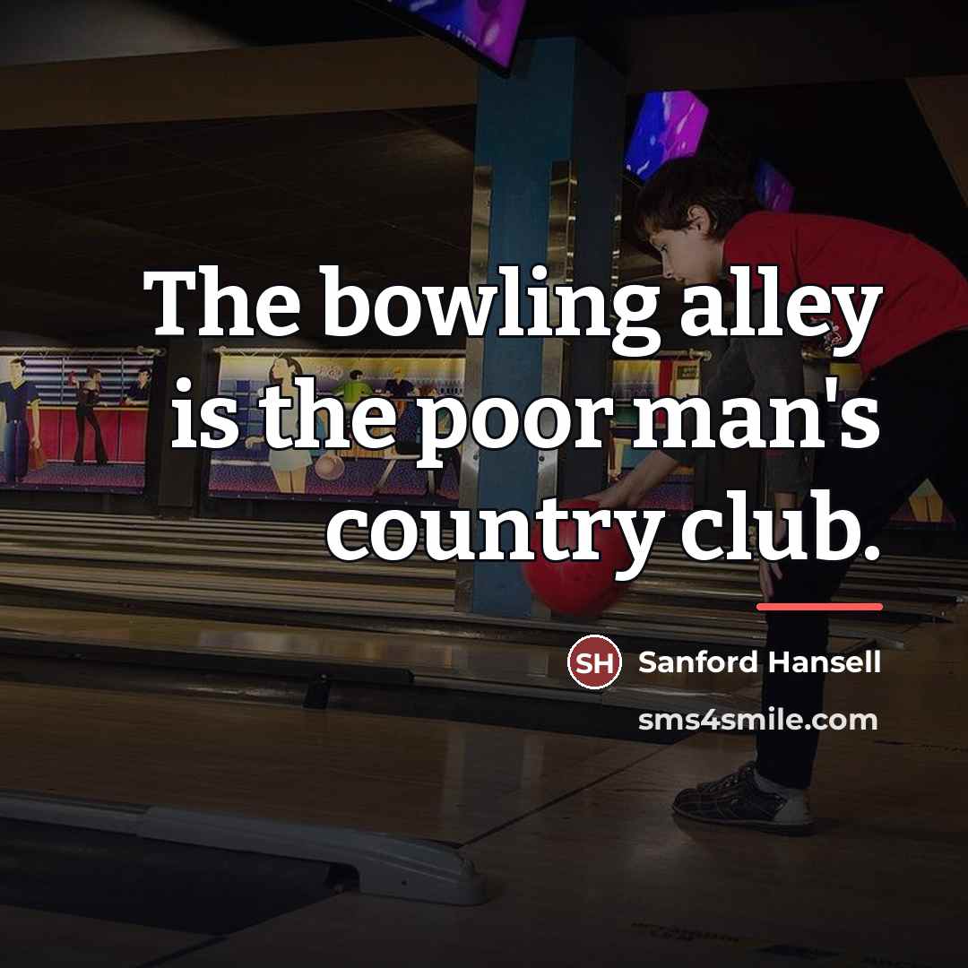 “The bowling alley is the poor man's country club.…” quote by Sanford Hansell