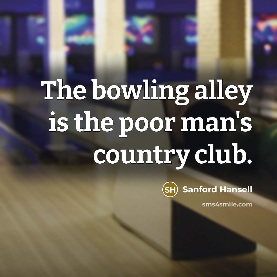 “The bowling alley is the poor man's country club.” quote by Sanford Hansell