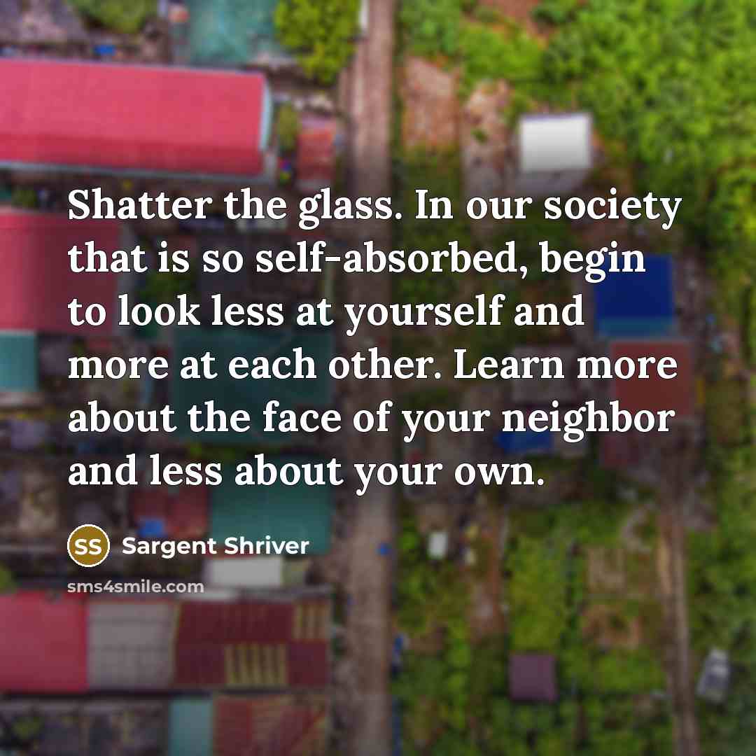 “Shatter the glass. In our society that is so self-absorbed,…” quote by Sargent Shriver