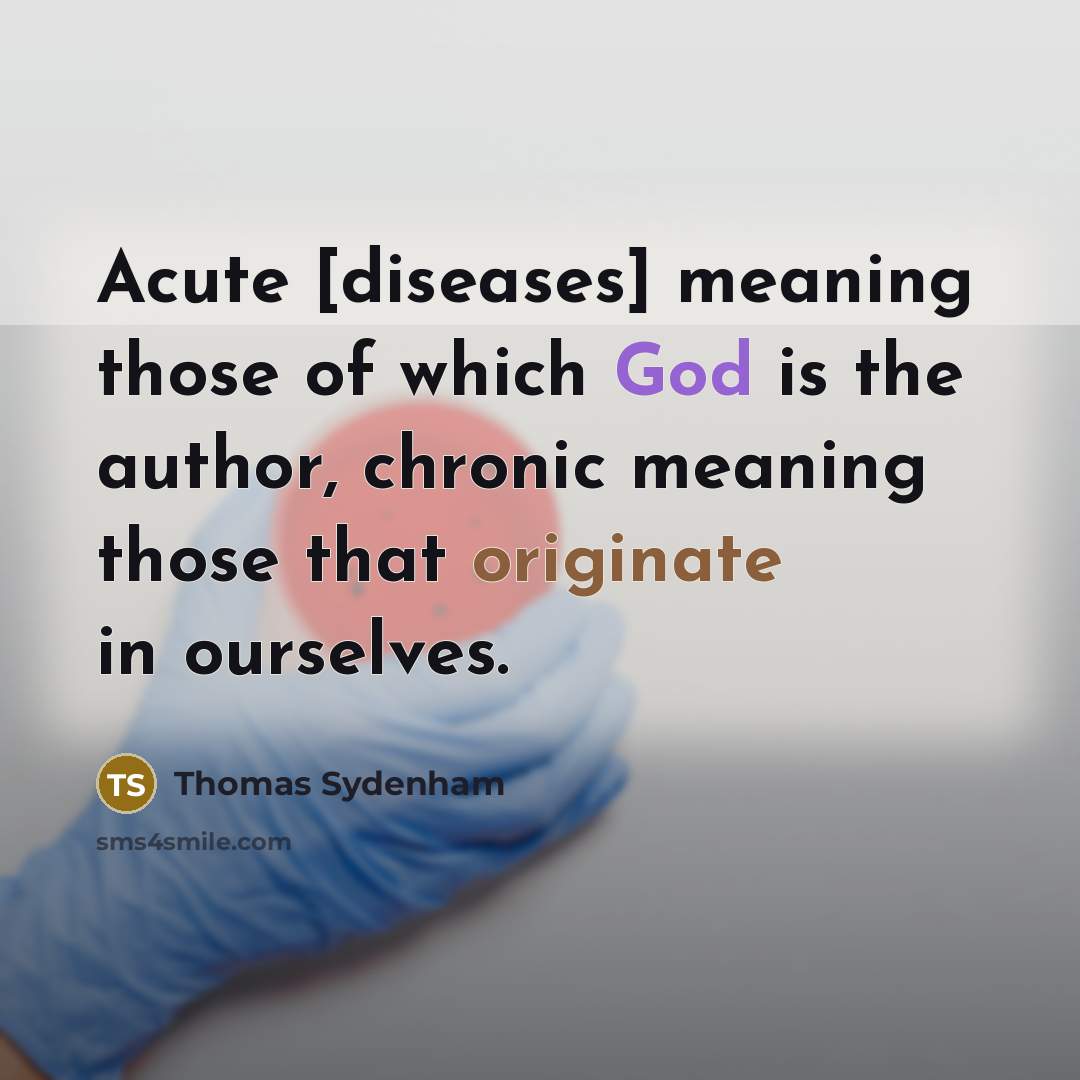 “Acute [diseases] meaning those of which God is the author, chronic meaning those that originate in ourselves.” quote by Thomas Sydenham