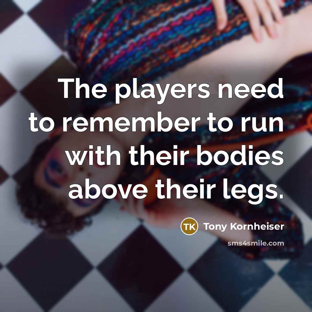 “The players need to remember to run with their bodies…” quote by Tony Kornheiser
