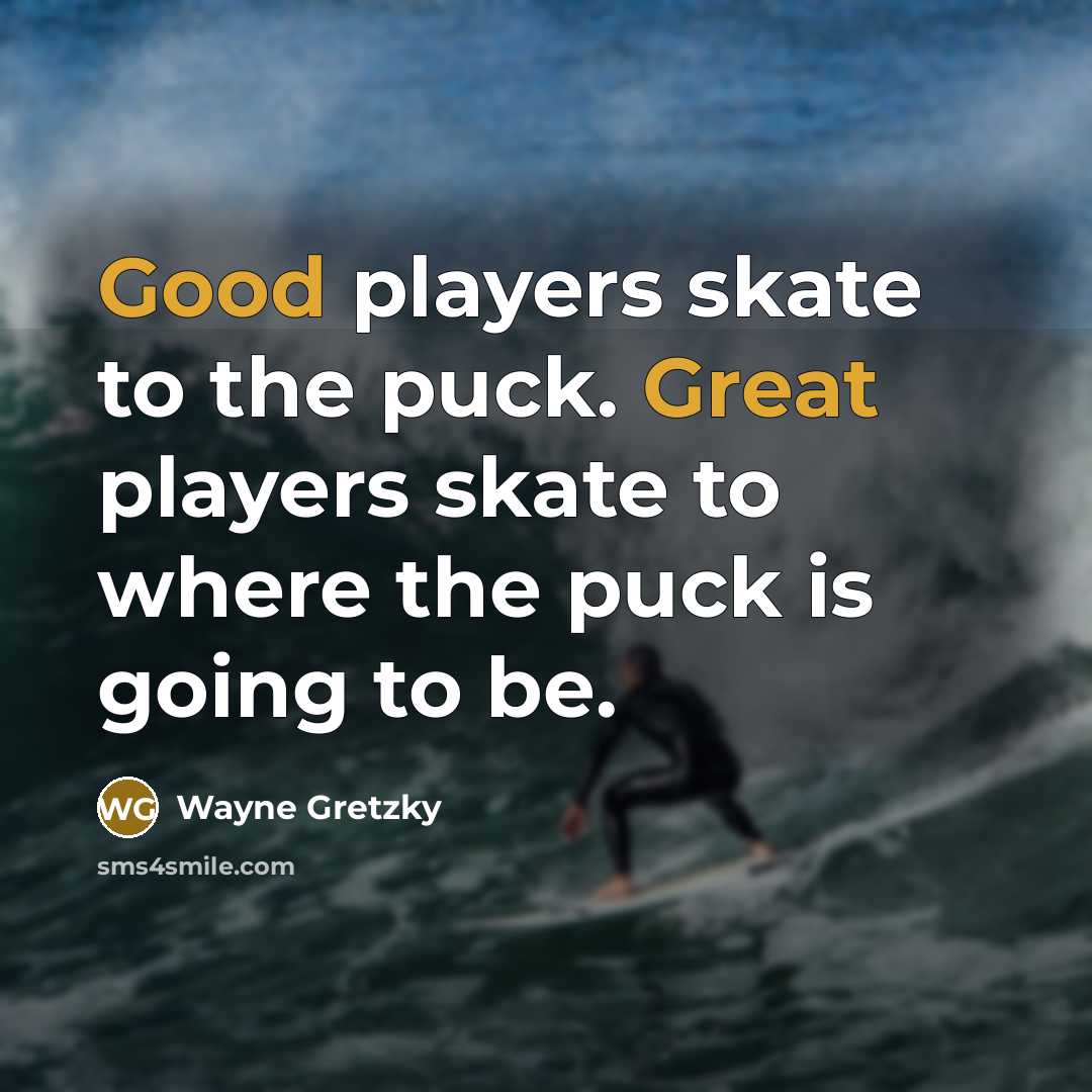 “Good players skate to the puck. Great players skate to where the puck is going to be.” quote by Wayne Gretzky