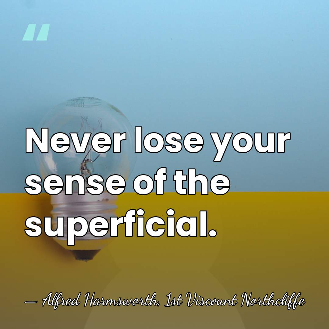 Never lose your sense of the superficial. - Alfred Harmsworth, 1st Viscount Northcliffe