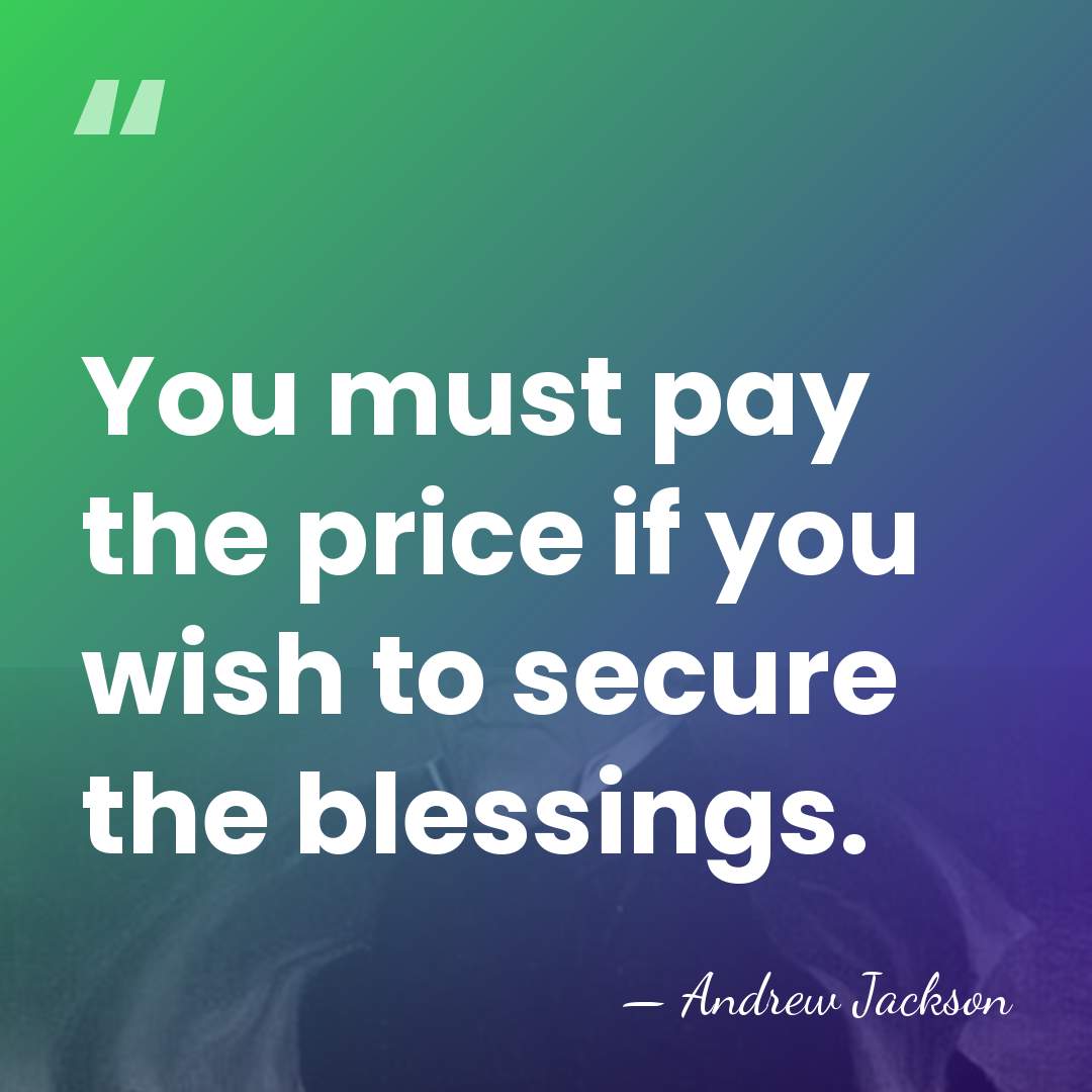 You must pay the price if you wish to secure the blessings. - Andrew Jackson